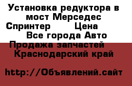 Установка редуктора в мост Мерседес Спринтер 906 › Цена ­ 99 000 - Все города Авто » Продажа запчастей   . Краснодарский край